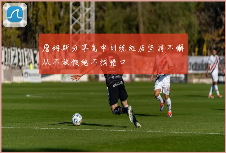 詹姆斯分享高中训练经历坚持不懈从不放假绝不找借口