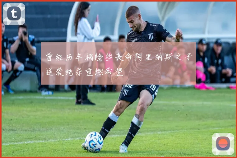 曾经历车祸险些丧命阿里纳斯之子逆袭绝杀重燃希望
