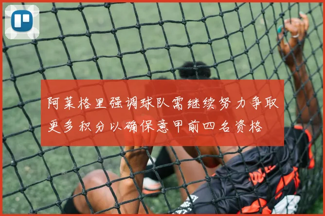阿莱格里强调球队需继续努力争取更多积分以确保意甲前四名资格