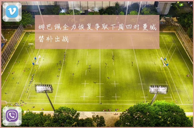 姆巴佩全力恢复争取下周四对曼城替补出战