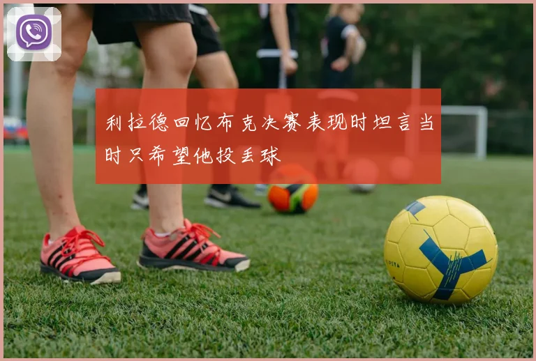 利拉德回忆布克决赛表现时坦言当时只希望他投丢球
