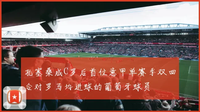 孔塞桑成C罗后首位意甲单赛季双回合对罗马均进球的葡萄牙球员