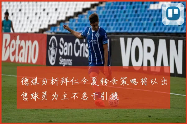 德媒分析拜仁今夏转会策略将以出售球员为主不急于引援