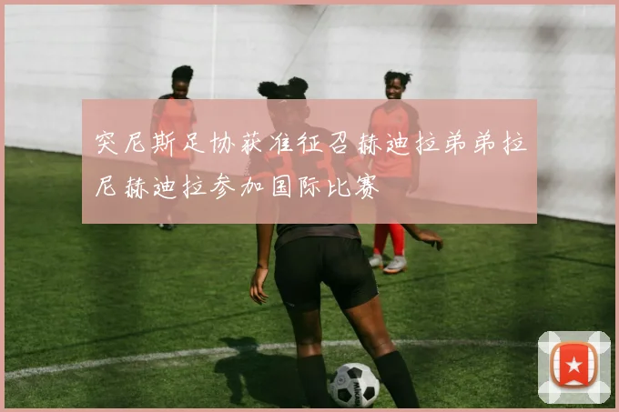 突尼斯足协获准征召赫迪拉弟弟拉尼赫迪拉参加国际比赛