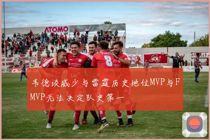 韦德谈威少与雷霆历史地位MVP与FMVP无法决定队史第一