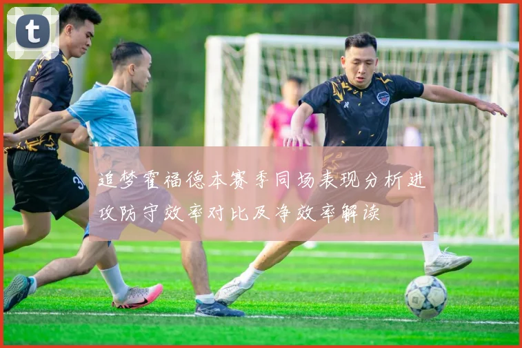 追梦霍福德本赛季同场表现分析进攻防守效率对比及净效率解读