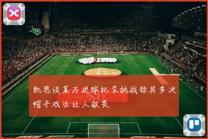 凯恩谈莱万进球纪录挑战称其多次帽子戏法让人敬畏