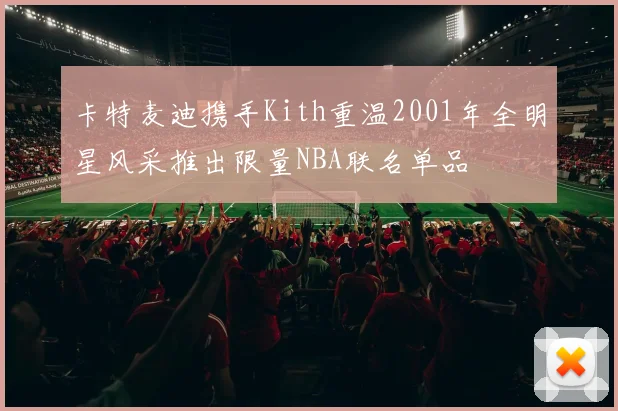 卡特麦迪携手Kith重温2001年全明星风采推出限量NBA联名单品
