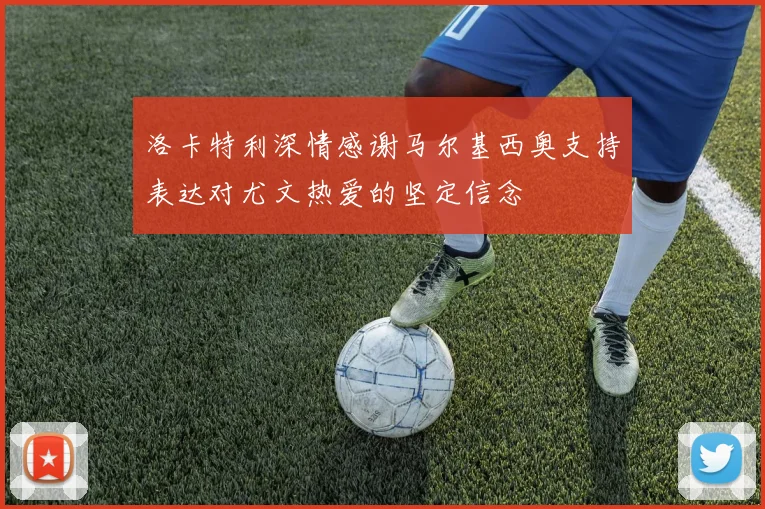 洛卡特利深情感谢马尔基西奥支持表达对尤文热爱的坚定信念