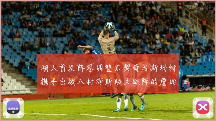 湖人首发阵容调整东契奇与斯玛特携手出战八村海斯助力缺阵的詹姆斯艾顿