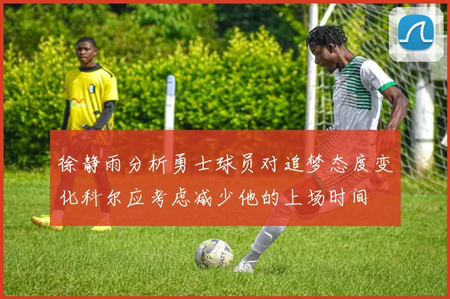 徐静雨分析勇士球员对追梦态度变化科尔应考虑减少他的上场时间