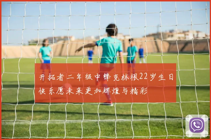 开拓者二年级中锋克林根22岁生日快乐愿未来更加辉煌与精彩