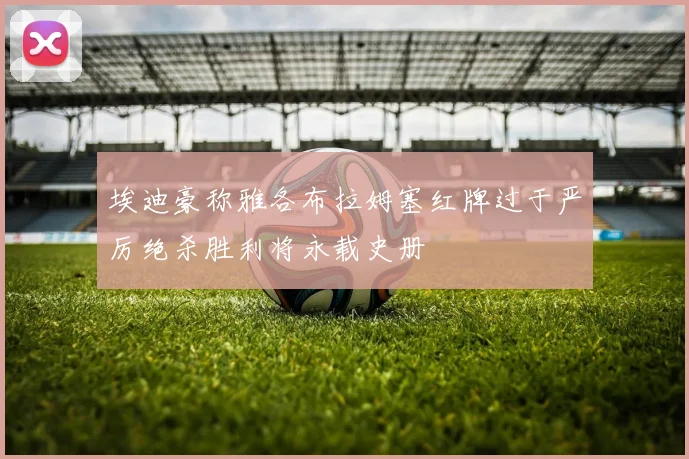 埃迪豪称雅各布拉姆塞红牌过于严厉绝杀胜利将永载史册