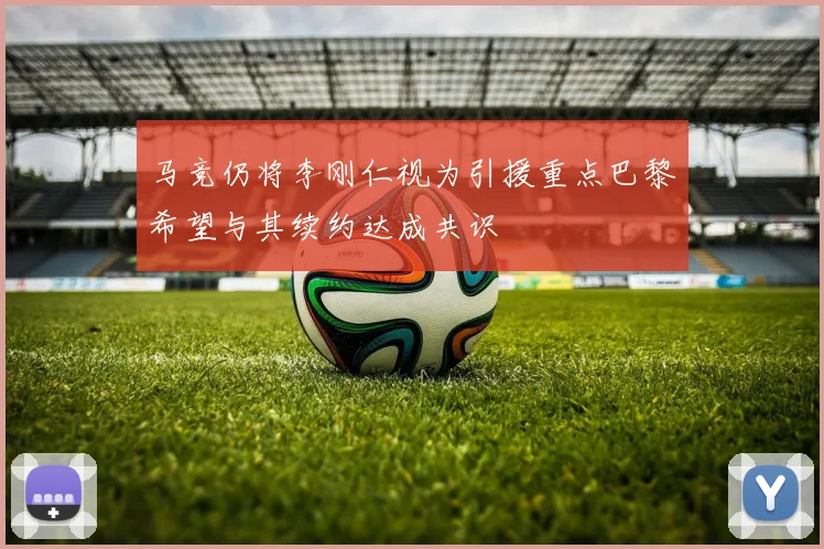 马竞仍将李刚仁视为引援重点巴黎希望与其续约达成共识
