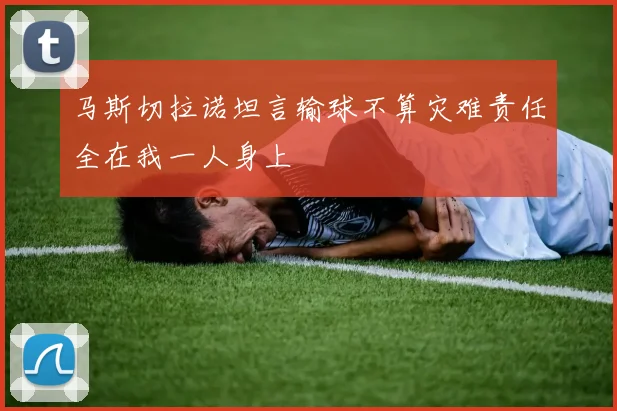 马斯切拉诺坦言输球不算灾难责任全在我一人身上