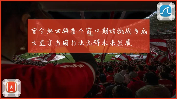 曾令旭回顾首个窗口期的挑战与成长直言当前打法无碍未来发展