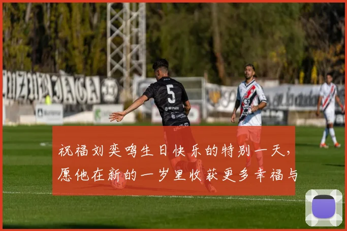 祝福刘奕鸣生日快乐的特别一天，愿他在新的一岁里收获更多幸福与成功