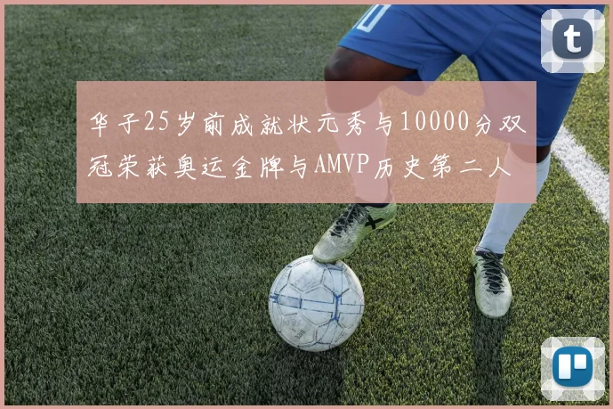 华子25岁前成就状元秀与10000分双冠荣获奥运金牌与AMVP历史第二人比肩老詹