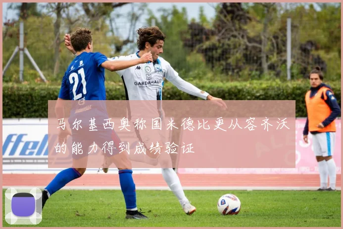 马尔基西奥称国米德比更从容齐沃的能力得到成绩验证