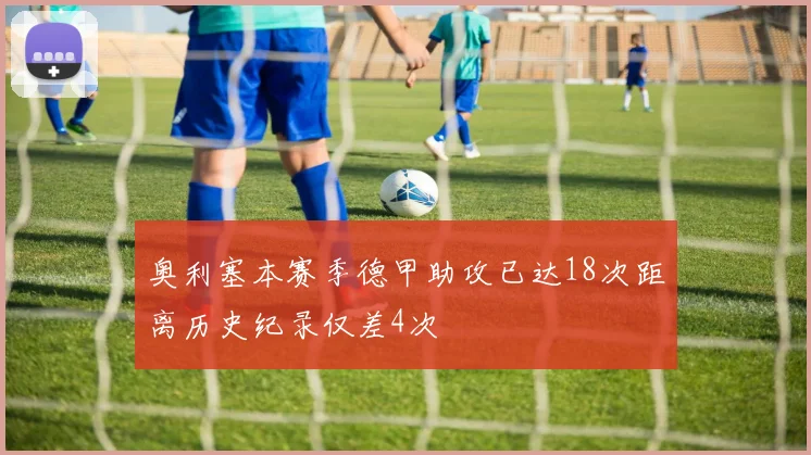 奥利塞本赛季德甲助攻已达18次距离历史纪录仅差4次